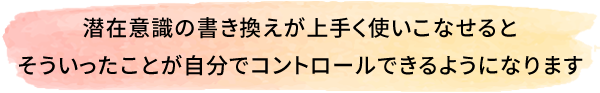 潜在意識の書き換えが上手く使いこなせるとそういったことが自分でコントロールできるようになります