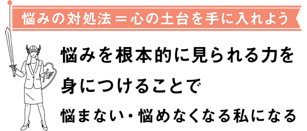 悩みの対処法＝心の土台を手に入れよう悩みを根本的に見られる力を身につけることで悩まない・悩めなくなる私になる